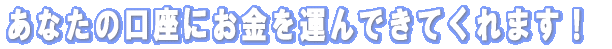 あなたの口座にお金を運んできてくれます!!